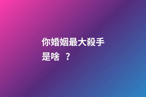 你婚姻最大殺手是啥？